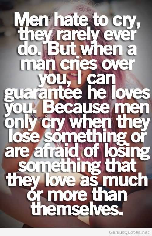 Men hate to cry, they rarely ever do. But, when a man cries over you, you know he loves you. Because men only cry when they lost something or are afraid of losing something that they love as much or more than themselves.