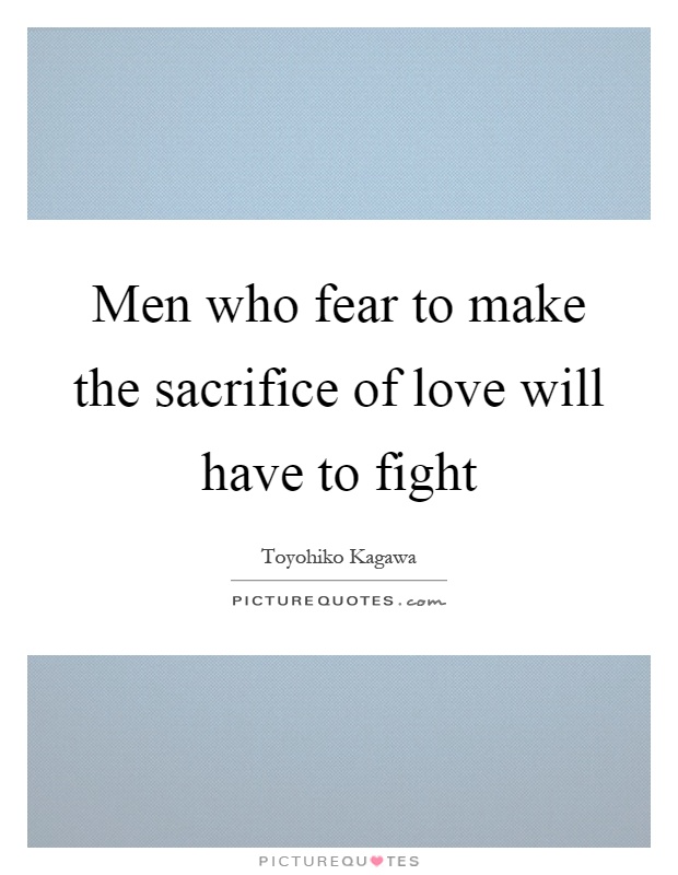 Men who fear to make the sacrifice of love will have to fight. Toyohiko Kagawa