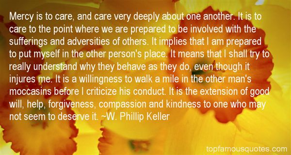 Mercy is to care, and care very deeply about one another. It is to care to the point where we are prepared to be involved with the sufferings and adversities of ... W. Phillip Keller