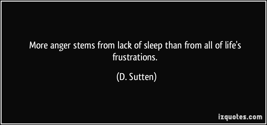 More anger stems from lack of sleep than from all of life's frustrations. D. Sutten