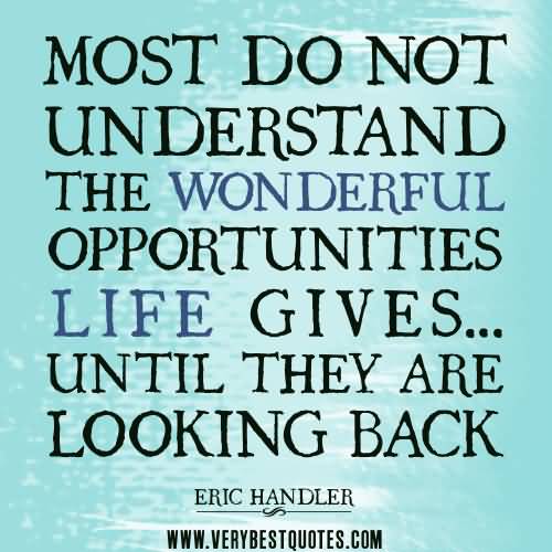 Most do not understand the wonderful opportunities life gives… until they are looking back. ERIC HANDLER