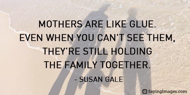 Mothers are like glue. Even when you can't see them, they're still holding the family together. Susan Gale