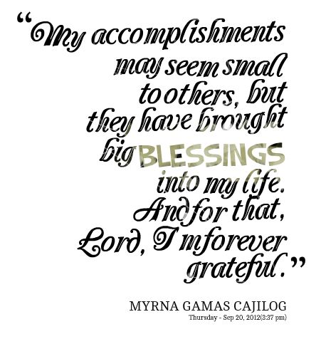 My accomplishments may seem small to others, but they have brought big blessings into my life. And for that, Lord, I'm forever grateful. Myrna Gamas Cajilog