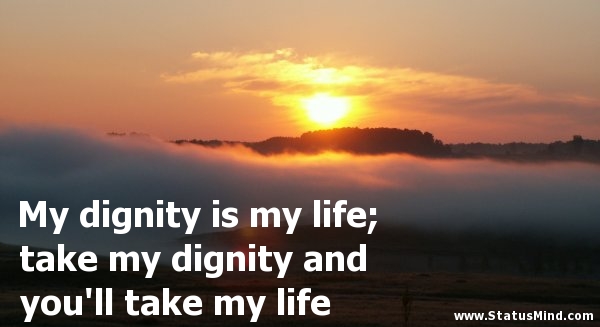 My dignity is my life; take my dignity and you'll take my life
