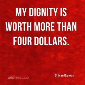My dignity is worth more than four dollars. Shivan Barwari