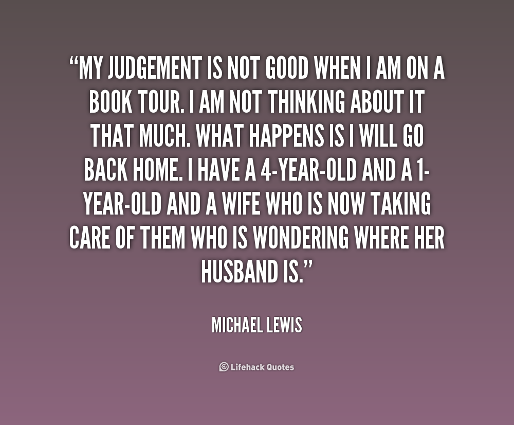My judgement is not good when I am on a book tour. I am not thinking about it that much. What happens is I will go back home. I have a 4-year-old and a 1-year-old and a wife who is ... Michael Lewis