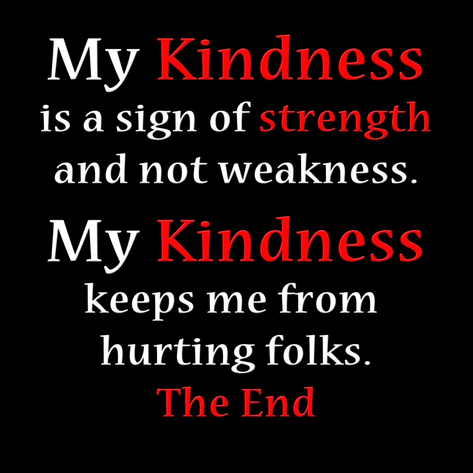 My kindness is a sign of strength and not weakness. My kindness keeps me from hurting folks the end.