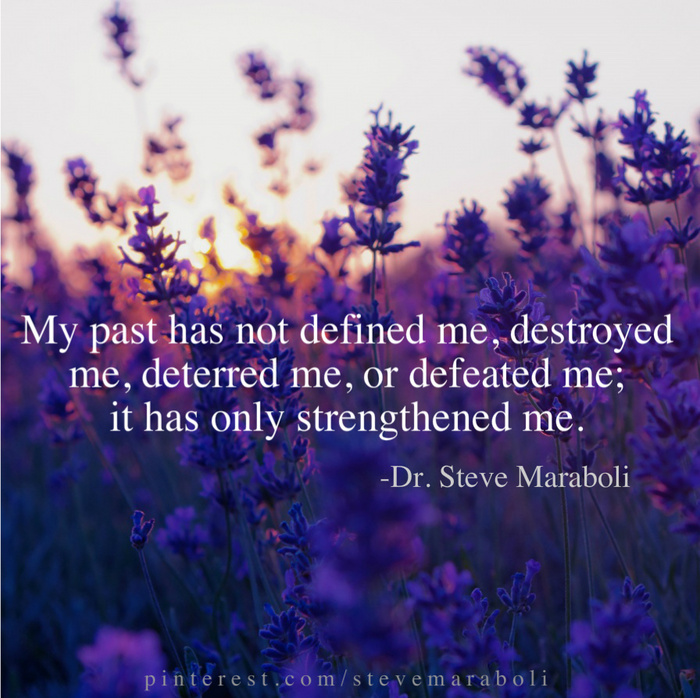 My past has not defined me, destroyed me, deterred me, or defeated me, it has only strengthened me. Dr. Steve Maraboli