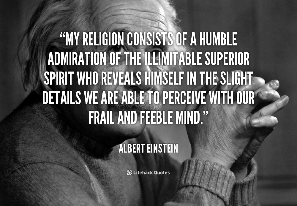 My religion consists of a humble admiration of the illimitable superior spirit who reveals himself in the slight details we are able to perceive with our frail and ... - Albert Einstein