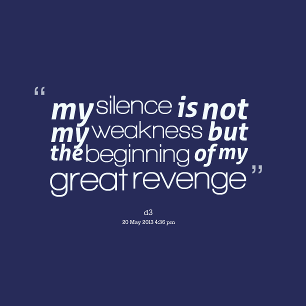 My silence is not my weakness but the beginning of my great revenge.