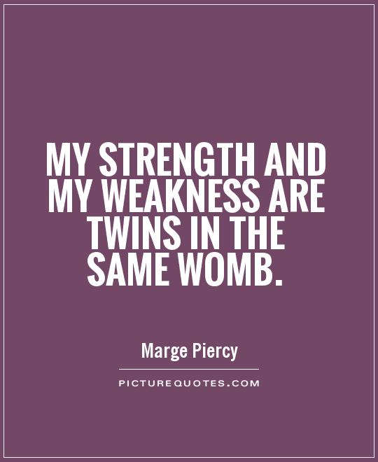 My strength and my weakness are twins in the same womb. Marge Piercy