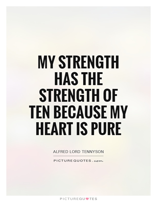 My strength has the strength of ten because my heart is pure. Alfred Lord Tennyson