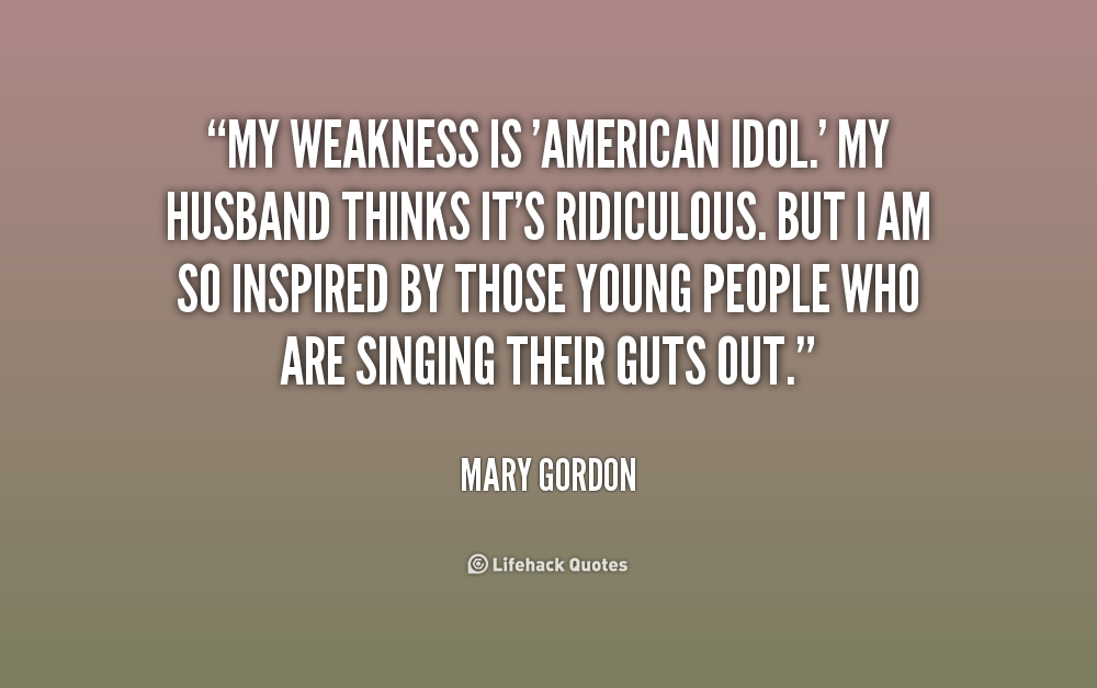My weakness is 'American Idol.' My husband thinks it's ridiculous. But I am so inspired by those young people who are singing their guts out. Mary Gordon