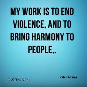 My work is to end violence,  and to bring harmony to people. - Patch Adams