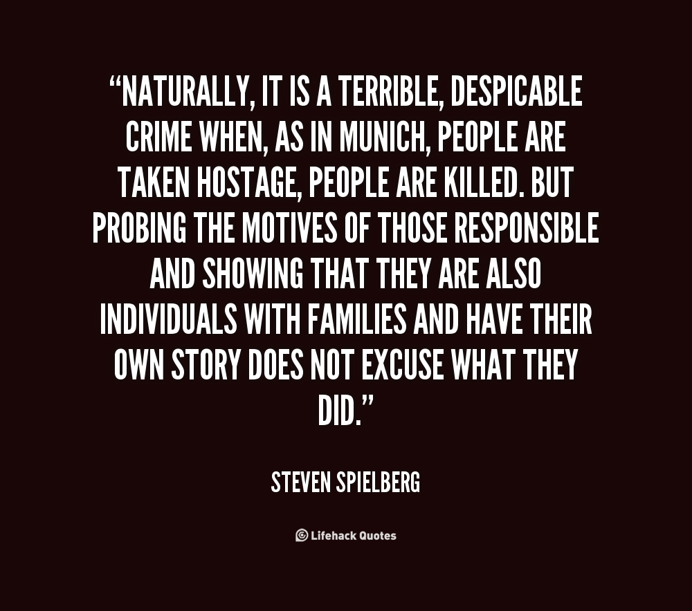 Naturally, it is a terrible, despicable crime when, as in Munich, people are taken hostage, people are killed. But probing the motives of those responsible and ... Steven Spielberg