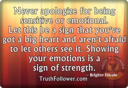 Never apologize for being sensitive or emotional.
Let this be a sign that you've got a big heart and aren't afraid to let others see it.
Showing your emotions is a sign of strength. - Brigitte Nicole