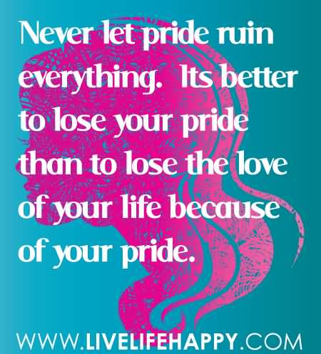 Never Let Pride Ruin Everything. Its Better To Lose Your Pride Than To Lose The Love Of Your Life Because Of Your Pride.