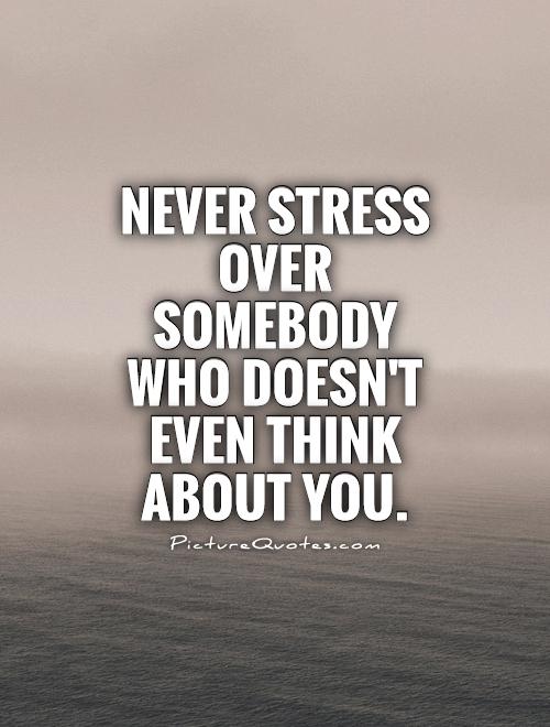 Never Stress over somebody who doesn't even think about you