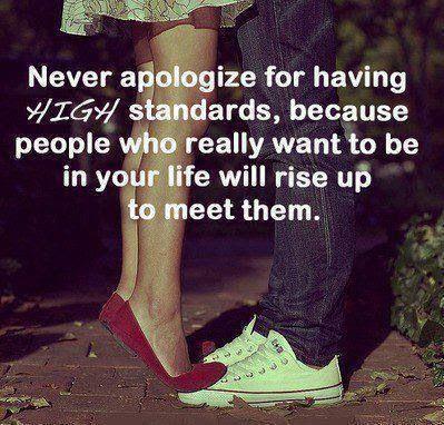 Never apologize for having high standards, because people who really want to be in your life will rise up to meet them.