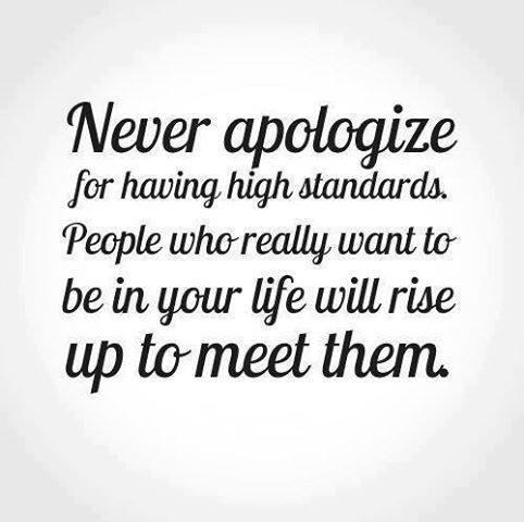 Never apologize for having standards. People who really want to be in your life will rise up to meet them.