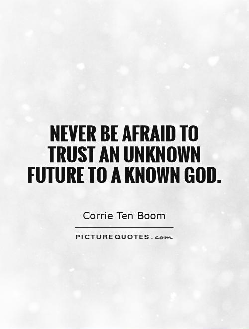 Never be afraid to trust an unknown future to a known God - Corrie Ten Boom