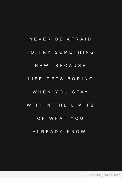 Never be afraid to try something new because life gets boring when you stay within the limits of what you already know
