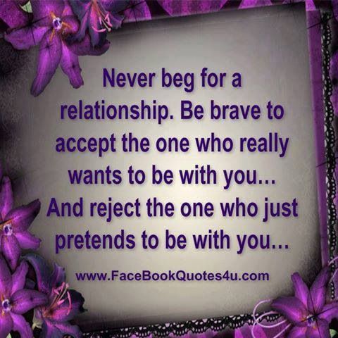 Never beg for a relationship. Be brave to accept the one who really wants to be with you... And reject the one who just pretends to be with you.