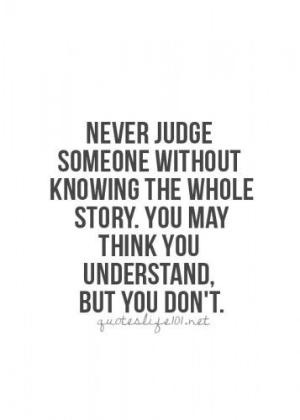 Never judge someone Without knowing the whole story. you may think you understand, but you don't.