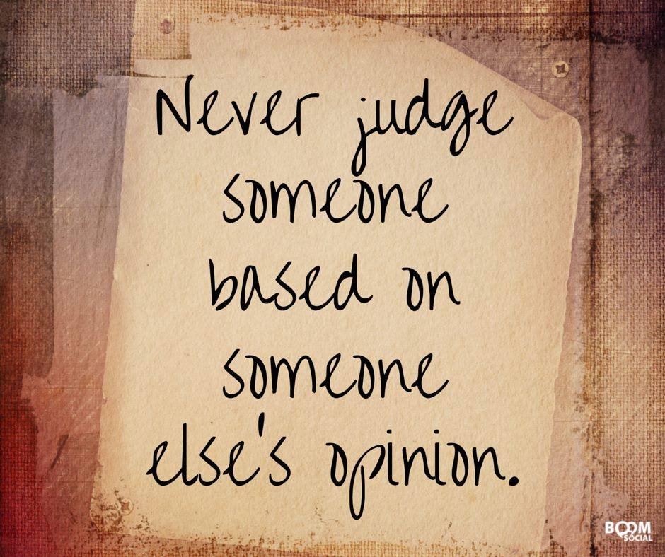 Never judge someone based on someone else's opinion