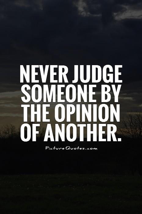 Never judge someone by the opinion of another