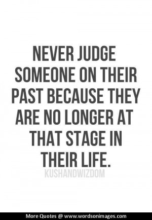 Never judge someone on their past because they are no longer at that stage in their life.