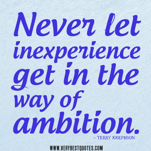 Never let inexperience get in the way of ambition. Terry Josephson
