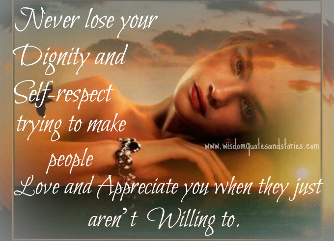 Never lose your dignity and self-respect trying to make people love and appreciate you when they just aren't willing to.