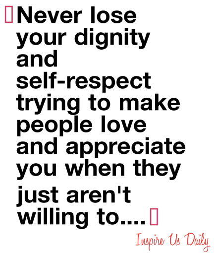 Never lose your dignity and self-respect trying to make people love and appreciate you when they just aren't willing to.