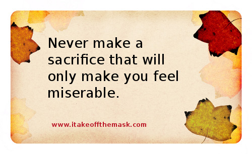 Never make a sacrifice that will only make you feel miserable.