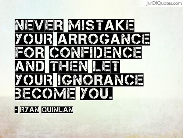 Never mistake your arrogance for confidence and then let your ignorance become you. Ryan Quinlan