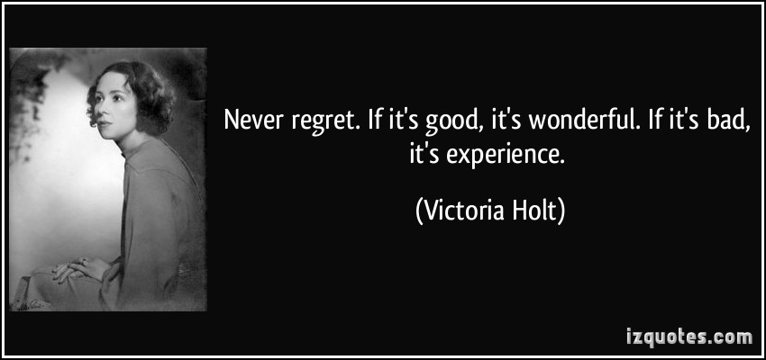 Never regret. If it's good, it's wonderful. If it's bad, it's experience. Victoria Holt