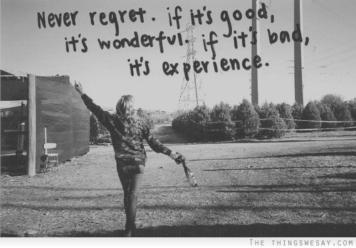 Never regret. If it's good, it's wonderful. If it's bad, it's experience