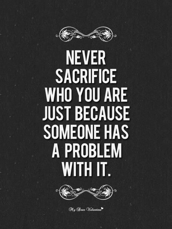 Never sacrifice who you are just because someone else has a problem with it.