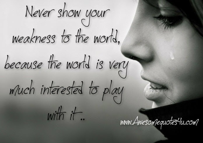 Never show your weakness to the world, because the world is very much interested to play with it.