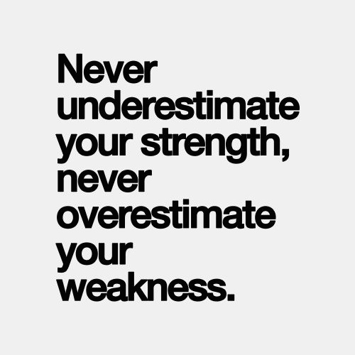 Never underestimate your strength, never overestimate your weakness.