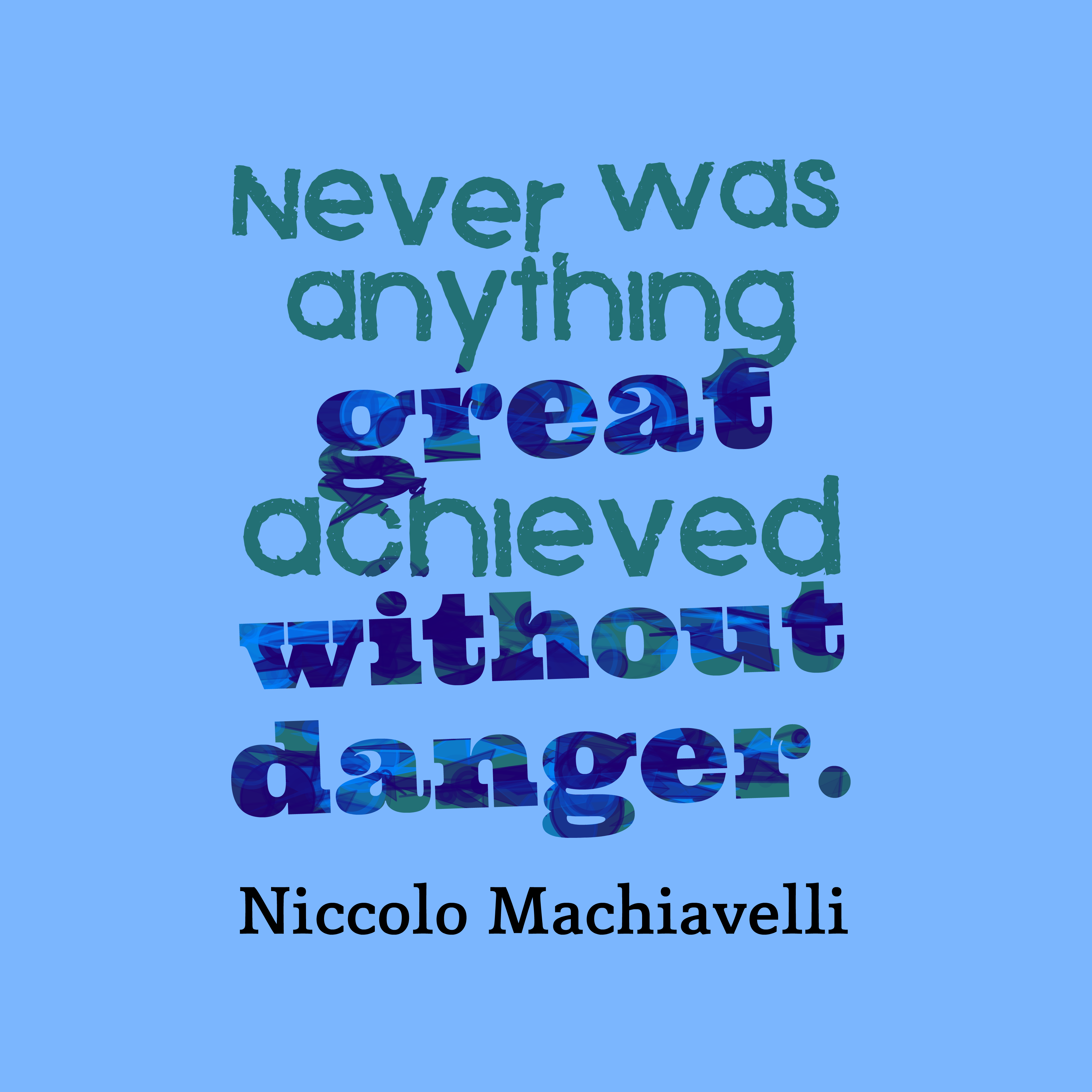 Never was anything great achieved without danger. Niccolo Machiavelli