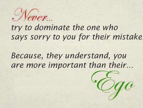 Never.. try to dominate the one who says sorry to you for their mistake. Because, they understand, you are more important than their ego