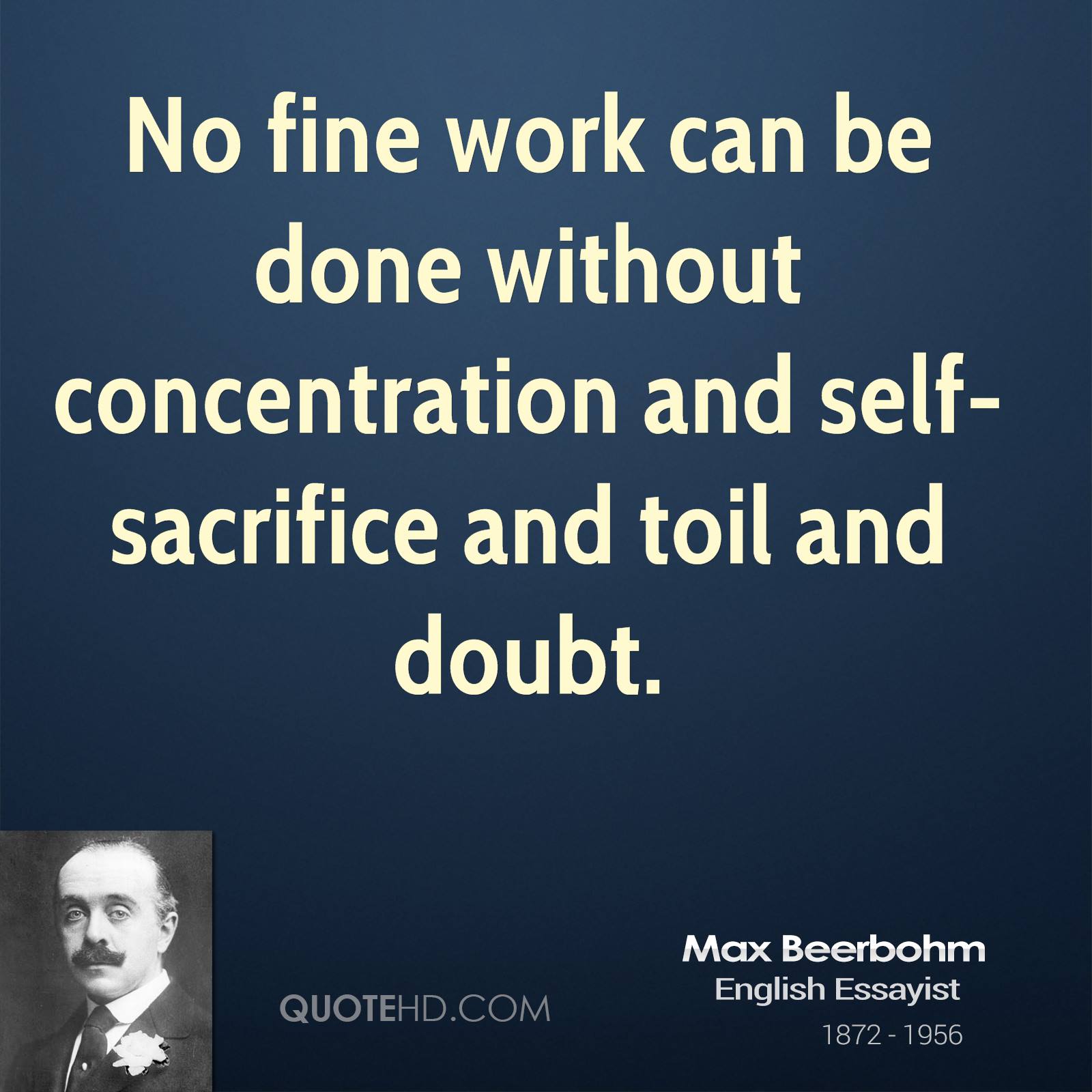 No fine work can be done without concentration and self-sacrifice and toil and doubt. Max Beerbohm
