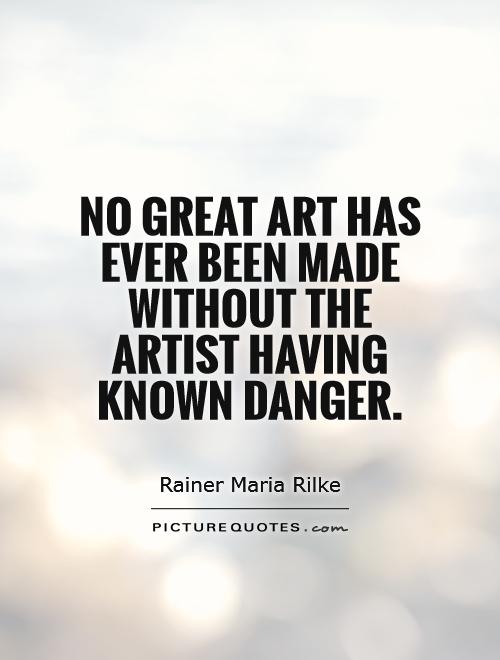 No great art has ever been made without the artist having known danger. Rainer Maria Rilke