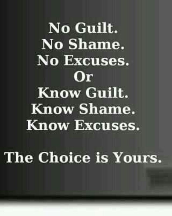 No guilt. No shame. No excuses. Or know guilt. Know shame. Know excuses. The choice is yours.