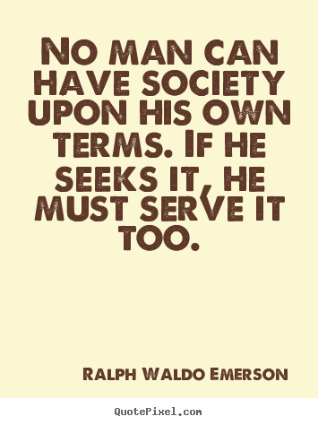 No man can have society upon his own terms. If he seek it, he must serve it too. Ralph Waldo Emerson