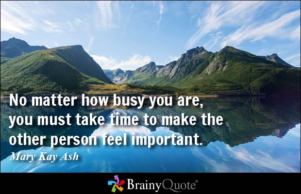 No matter how busy you are, you must take time to make the other person feel important. Mary Kay Ash