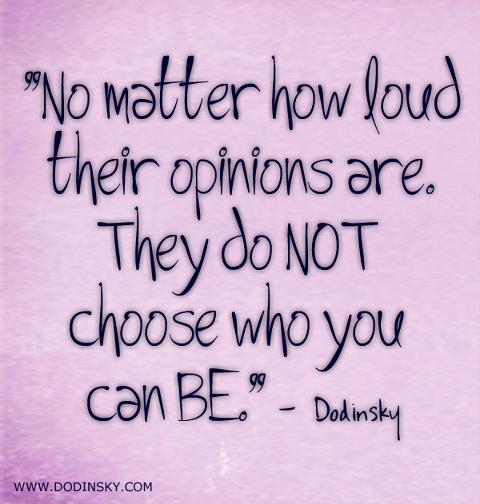No matter how loud their opinions are, they do not  choose who you can be. Dodinsky