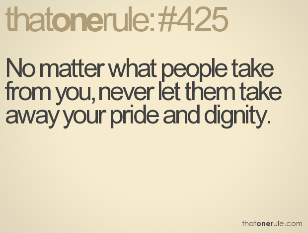 No matter what people take from you, never let them take away your pride and dignity